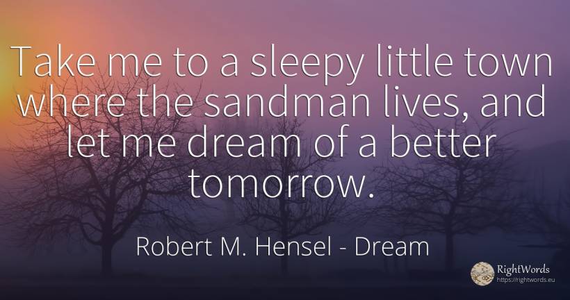 Take me to a sleepy little town where the sandman lives, ... - Robert M. Hensel, quote about dream, city