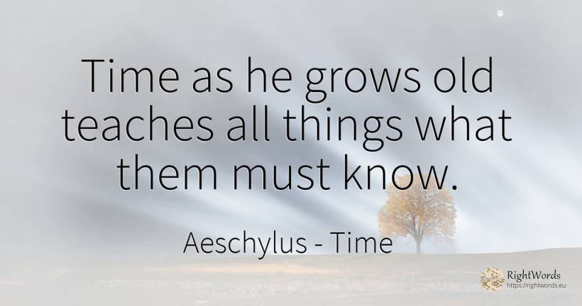 Time as he grows old teaches all things what them must know. - Aeschylus, quote about time, old, olderness, things
