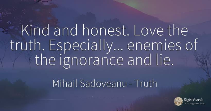 Kind and honest. Love the truth. Especially... enemies of... - Mihail Sadoveanu, quote about truth, lie, enemies, ignorance, love