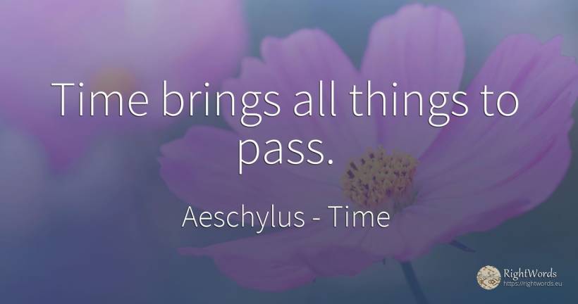 Time brings all things to pass. - Aeschylus, quote about time, things