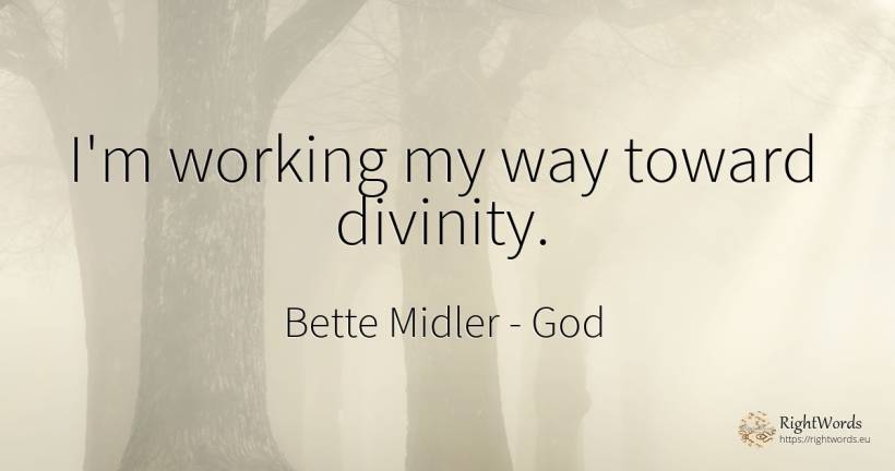 I'm working my way toward divinity. - Bette Midler, quote about god