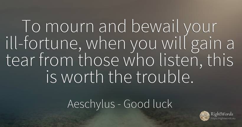 To mourn and bewail your ill-fortune, when you will gain... - Aeschylus, quote about good luck, wealth