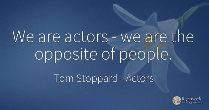 We are actors - we are the opposite of people. - Tom Stoppard, quote about actors, people