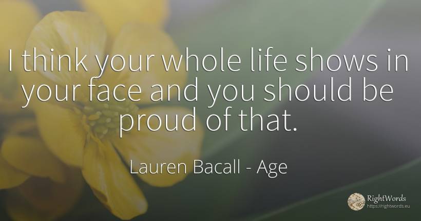 I think your whole life shows in your face and you should... - Lauren Bacall, quote about age, proudness, life, face