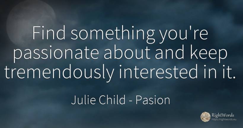Find something you're passionate about and keep... - Julie Child, quote about pasion