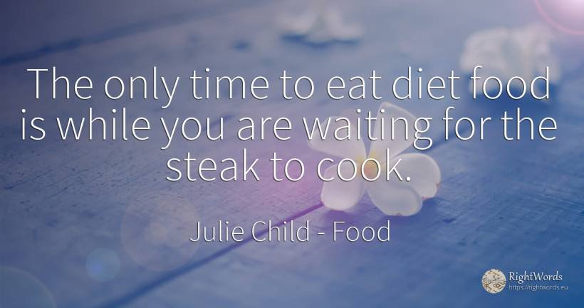 The only time to eat diet food is while you are waiting... - Julie Child, quote about food, diets, time