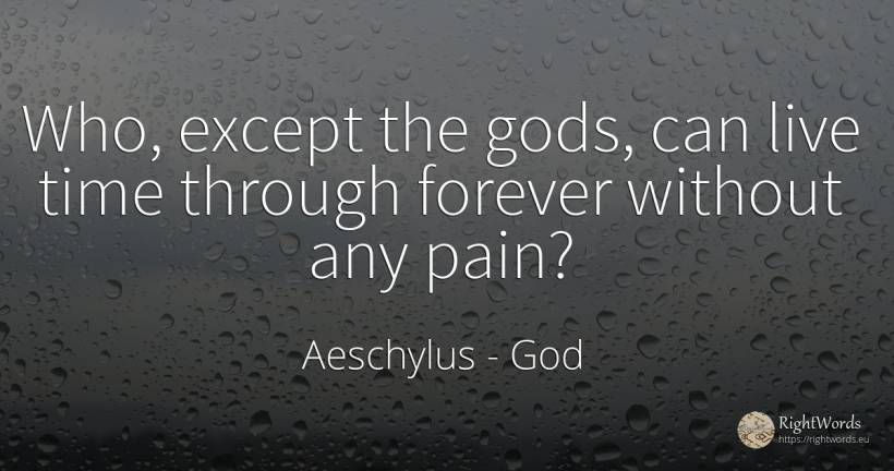 Who, except the gods, can live time through forever... - Aeschylus, quote about god, pain, time