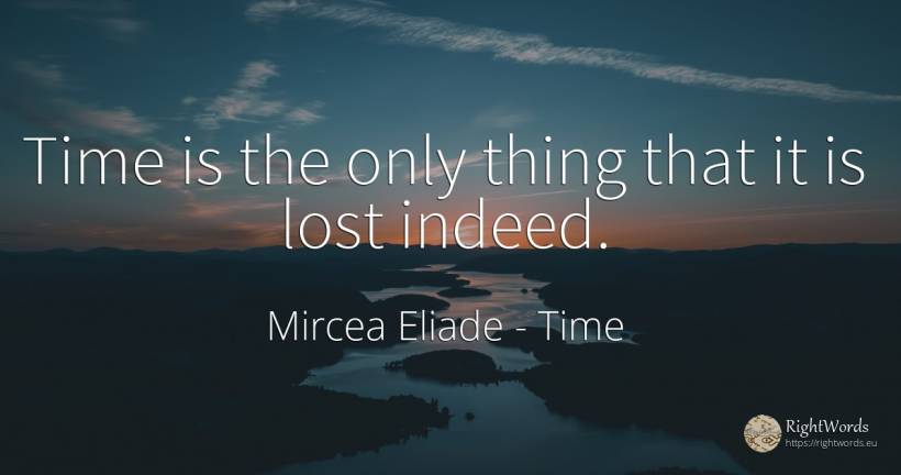 Time is the only thing that it is lost indeed. - Mircea Eliade, quote about time, things