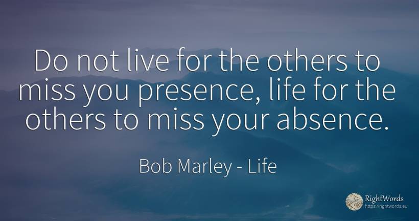 Do not live for the others to miss you presence, life for... - Bob Marley, quote about life