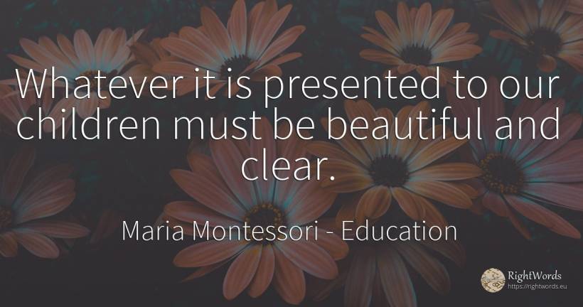 Whatever it is presented to our children must be... - Maria Montessori, quote about education, children