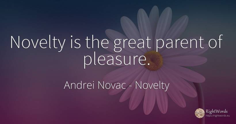 Novelty is the great parent of pleasure. - Andrei Novac, quote about novelty, pleasure