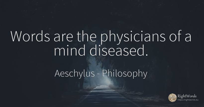 Words are the physicians of a mind diseased. - Aeschylus, quote about philosophy, mind