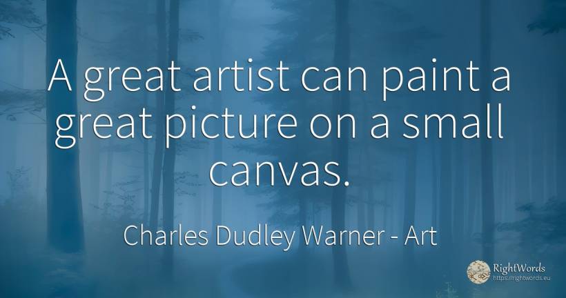 A great artist can paint a great picture on a small canvas. - Charles Dudley Warner, quote about art, artists