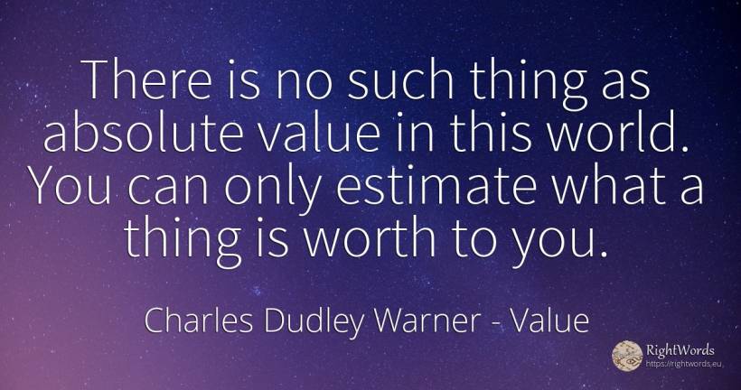 There is no such thing as absolute value in this world.... - Charles Dudley Warner, quote about value, things, absolute, world