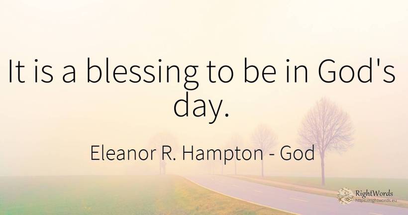 It is a blessing to be in God's day. - Eleanor R. Hampton, quote about god, day