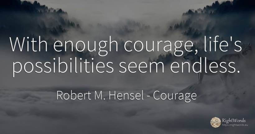 With enough courage, life's possibilities seem endless. - Robert M. Hensel, quote about courage, life