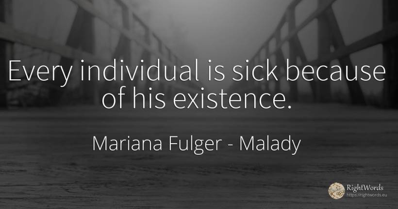 Every individual is sick because of his existence. - Mariana Fulger, quote about malady, existence