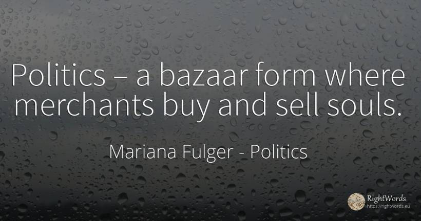 Politics – a bazaar form where merchants buy and sell souls. - Mariana Fulger, quote about politics, commerce