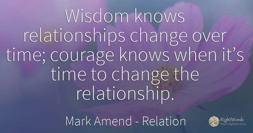 Wisdom knows relationships change over time; courage... - Mark Amend, quote about relation, change, courage, time, wisdom