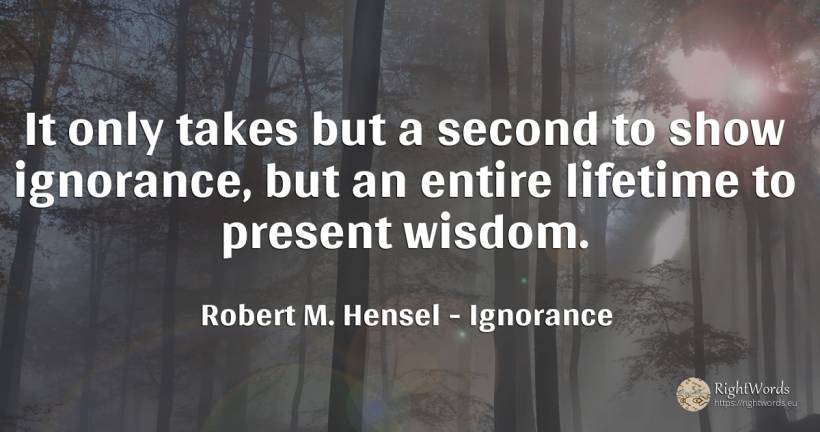 It only takes but a second to show ignorance, but an... - Robert M. Hensel, quote about ignorance, present, wisdom