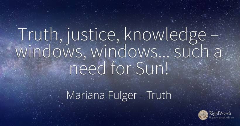 Truth, justice, knowledge – windows, windows... such a... - Mariana Fulger, quote about truth, sun, justice, knowledge, need