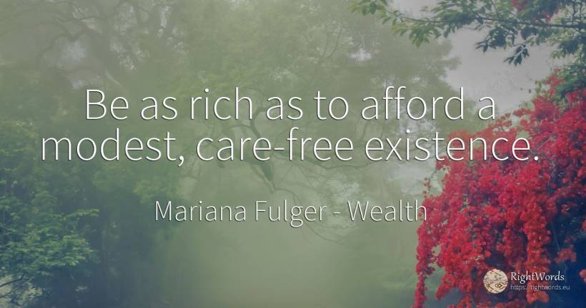 Be as rich as to afford a modest, care-free existence. - Mariana Fulger, quote about wealth, existence