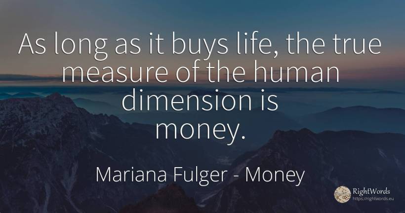 As long as it buys life, the true measure of the human... - Mariana Fulger, quote about money, measure, human imperfections, life