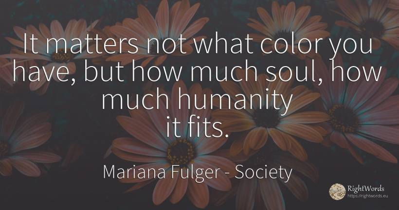 It matters not what color you have, but how much soul, ... - Mariana Fulger, quote about society, humanity, soul