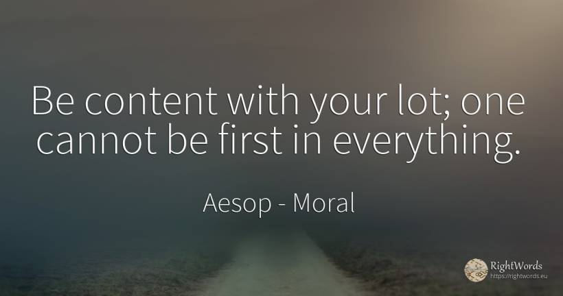 Be content with your lot; one cannot be first in everything. - Aesop (Aesopus), quote about moral