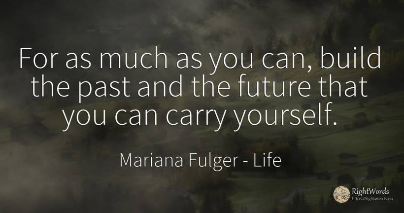 For as much as you can, build the past and the future... - Mariana Fulger, quote about life, past, future