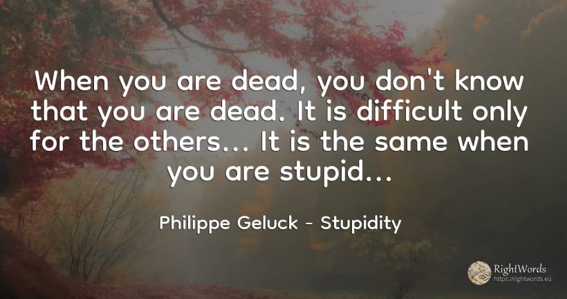 When you are dead, you don't know that you are dead. It... - Philippe Geluck, quote about stupidity