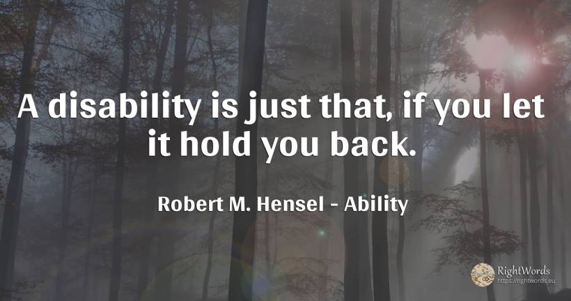 A disability is just that, if you let it hold you back. - Robert M. Hensel, quote about ability
