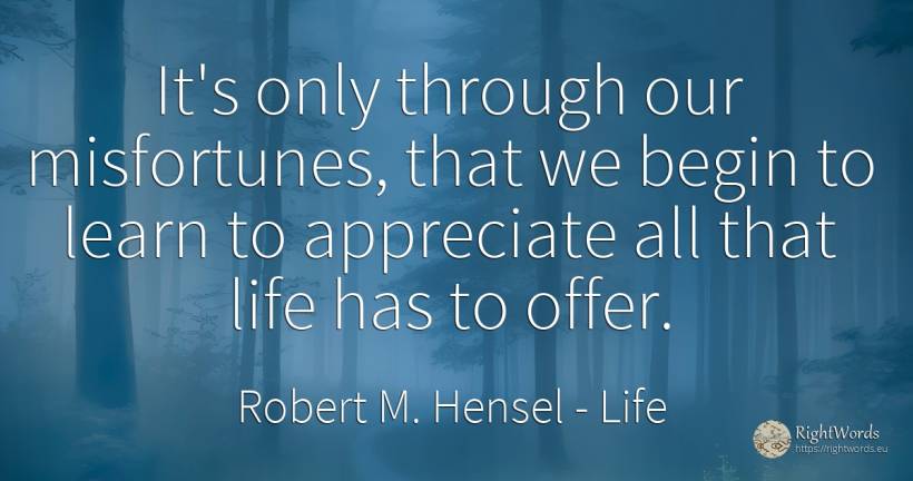 It's only through our misfortunes, that we begin to learn... - Robert M. Hensel, quote about life