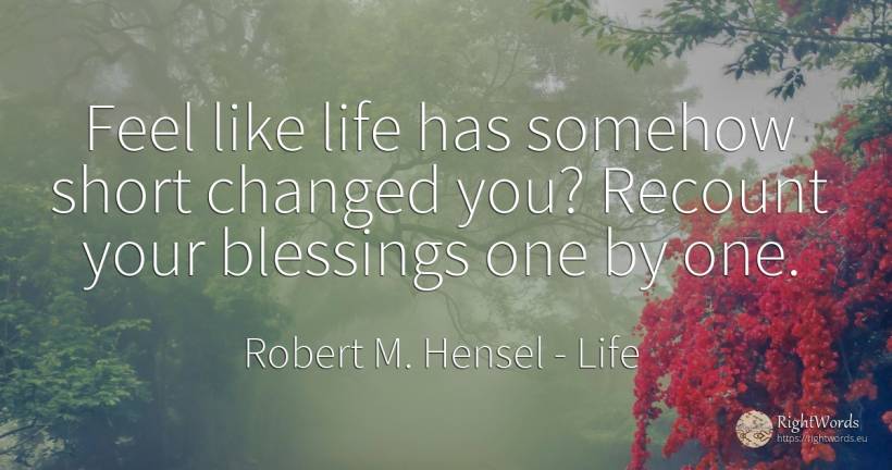 Feel like life has somehow short changed you? Recount... - Robert M. Hensel, quote about life
