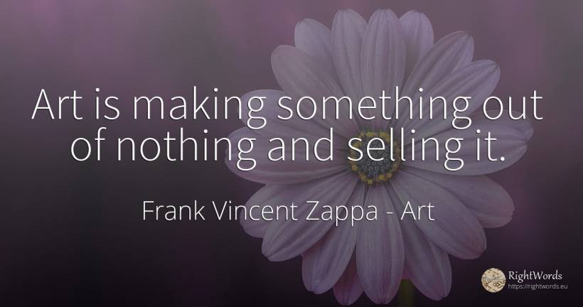 Art is making something out of nothing and selling it. - Frank Vincent Zappa, quote about art, magic, nothing