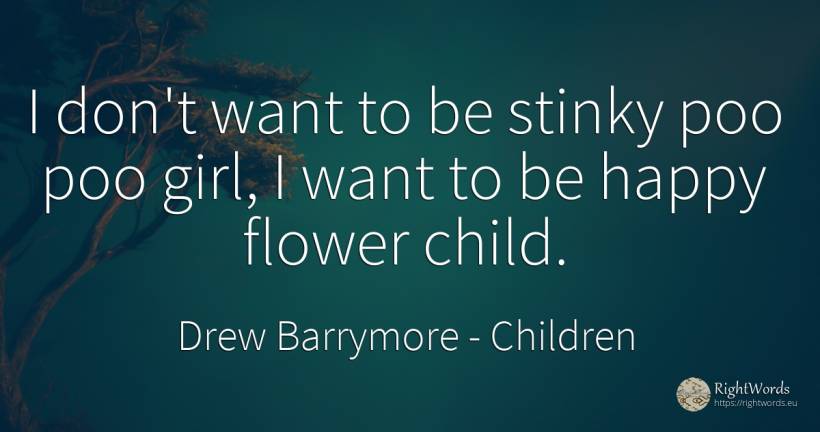 I don't want to be stinky poo poo girl, I want to be... - Drew Barrymore, quote about garden, children, happiness