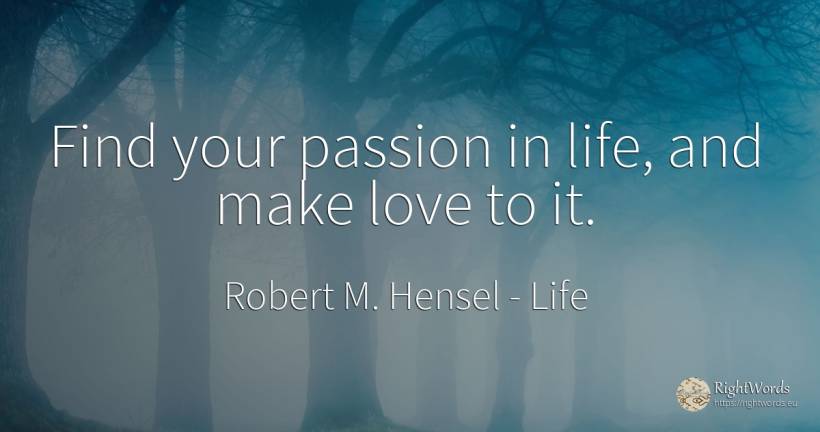 Find your passion in life, and make love to it. - Robert M. Hensel, quote about life, love