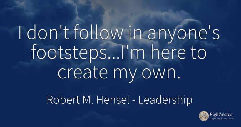I don't follow in anyone's footsteps...I'm here to create... - Robert M. Hensel, quote about leadership