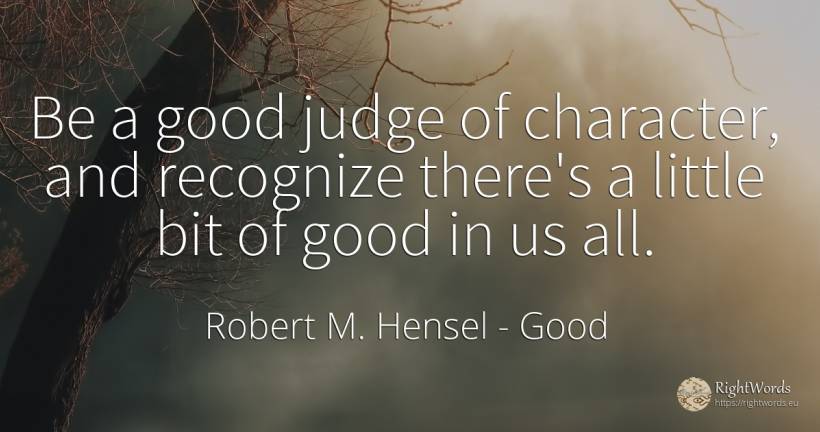 Be a good judge of character, and recognize there's a... - Robert M. Hensel, quote about good, judges, good luck, character