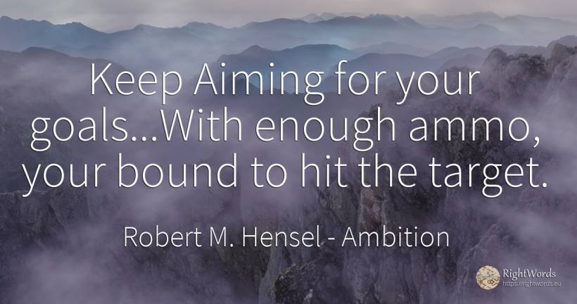 Keep Aiming for your goals...With enough ammo, your bound... - Robert M. Hensel, quote about ambition, purpose