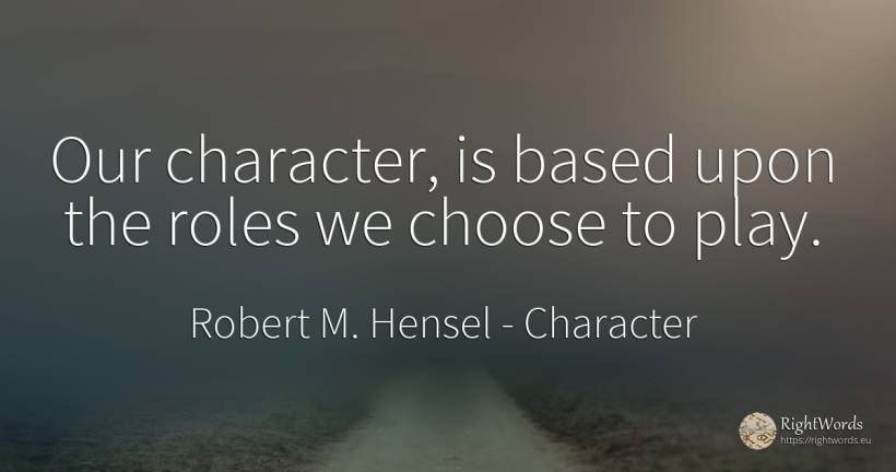 Our character, is based upon the roles we choose to play. - Robert M. Hensel, quote about character