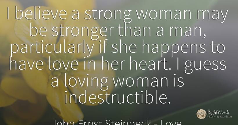 I believe a strong woman may be stronger than a man, ... - John Ernst Steinbeck, quote about woman, heart, love, man