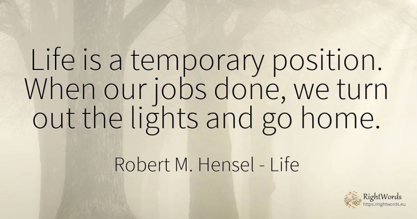Life is a temporary position. When our jobs done, we turn... - Robert M. Hensel, quote about life, home