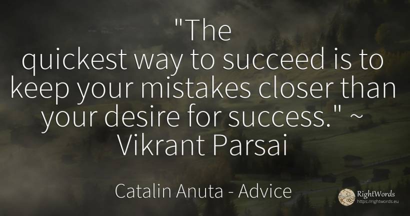 The quickest way to succeed is to keep your mistakes... - Catalin Anuta, quote about advice