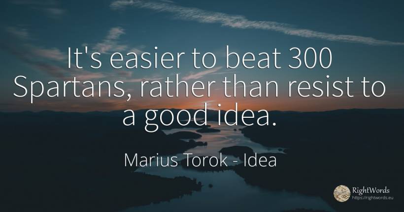 It's easier to beat 300 Spartans, rather than resist to a... - Marius Torok (Darius Domcea), quote about idea, good, good luck