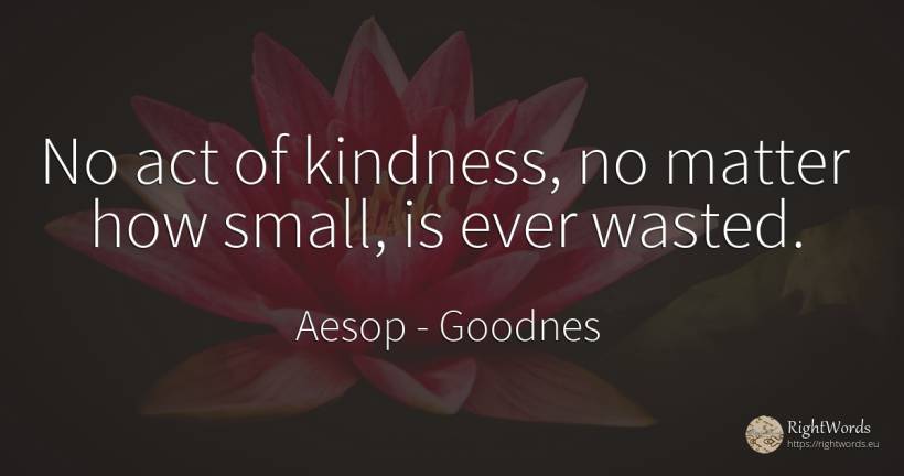 No act of kindness, no matter how small, is ever wasted. - Aesop (Aesopus), quote about goodnes