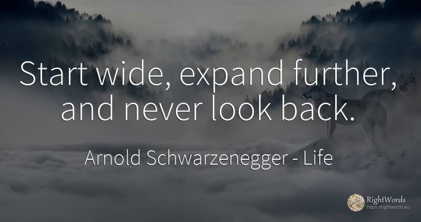 Start wide, expand further, and never look back. - Arnold Schwarzenegger, quote about life