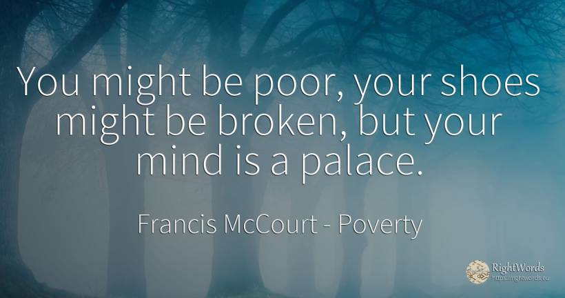 You might be poor, your shoes might be broken, but your... - Francis McCourt (Frank), quote about poverty, mind