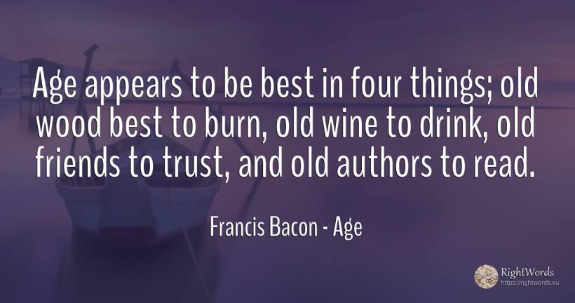 Age appears to be best in four things; old wood best to... - Francis Bacon, quote about age, olderness, old, wine, drinking, things