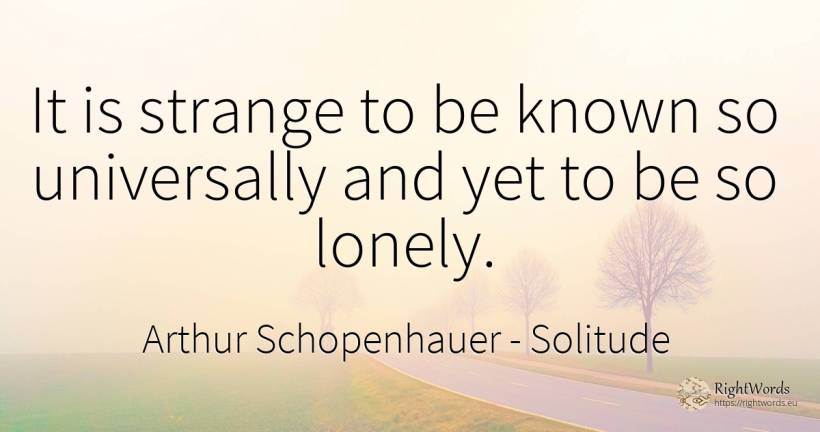 It is strange to be known so universally and yet to be so... - Arthur Schopenhauer, quote about solitude